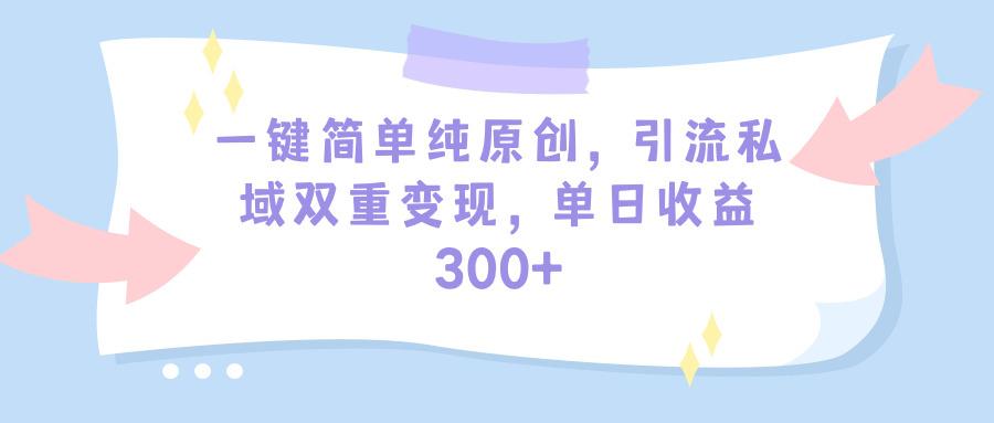 (9472期)一键简单纯原创，引流私域双重变现，单日收益300+(教程+素材)-星河轻创
