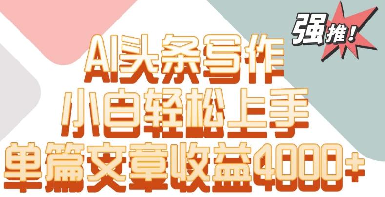 单片文章收益4000+！AI头条写作，小白轻松上手【揭秘】-星河轻创