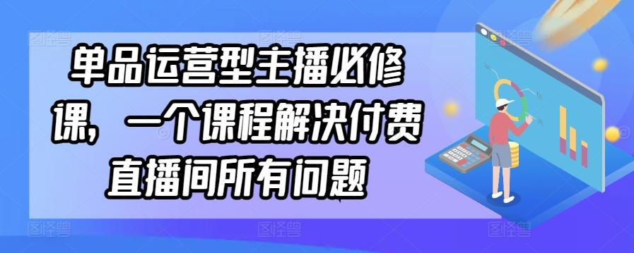 单品运营型主播必修课，一个课程解决付费直播间所有问题-星河轻创