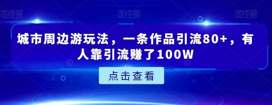 城市周边游玩法，一条作品引流80+，有人靠引流赚了100W【揭秘】-星河轻创