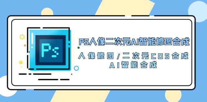 PS人像二次元AI智能修图 合成 人像修图/二次元 COS合成/AI 智能合成/100节-星河轻创