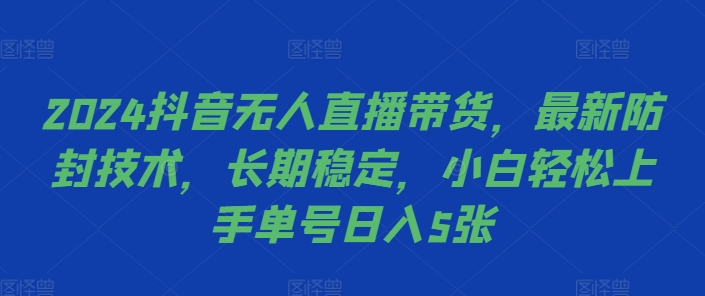 2024抖音无人直播带货，最新防封技术，长期稳定，小白轻松上手单号日入5张【揭秘】-星河轻创