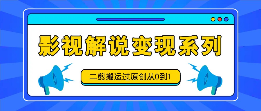 影视解说变现系列，二剪搬运过原创从0到1，喂饭式教程-星河轻创
