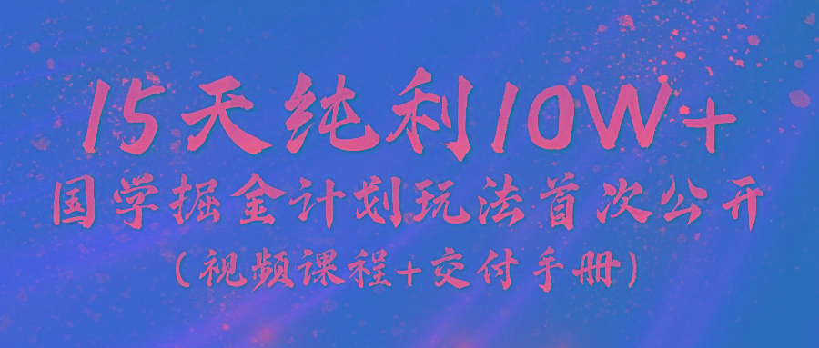 《国学掘金计划2024》实战教学视频，15天纯利10W+(视频课程+交付手册)-星河轻创