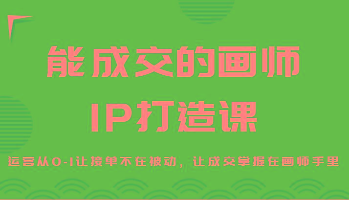 能成交的画师IP打造课，运营从0-1让接单不在被动，让成交掌握在画师手里-星河轻创