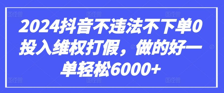 2024抖音不违法不下单0投入维权打假，做的好一单轻松6000+【仅揭秘】-星河轻创
