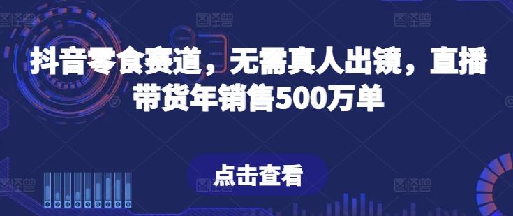 抖音零食赛道，无需真人出镜，直播带货年销售500万单【揭秘】-星河轻创