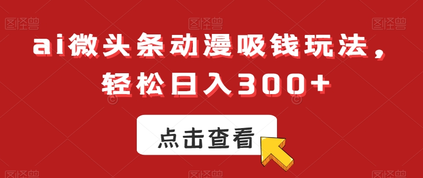 ai微头条动漫吸钱玩法，轻松日入300+【揭秘】-星河轻创