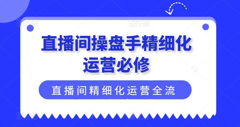 直播间操盘手精细化运营必修，直播间精细化运营全流程解读-星河轻创