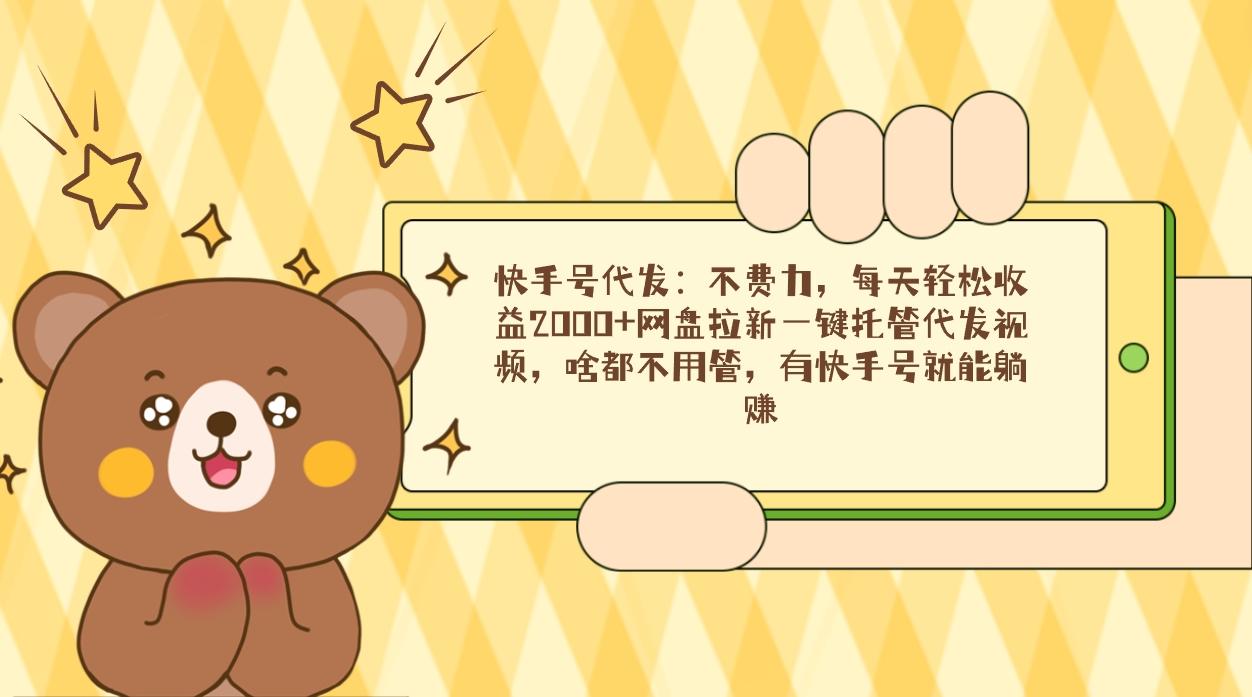 快手号代发：不费力，每天轻松收益2000+网盘拉新一键托管代发视频，啥都…-星河轻创