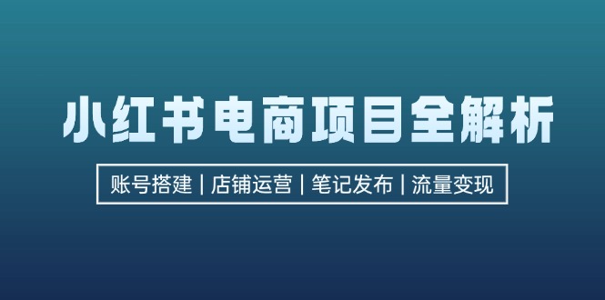 小红书电商项目全解析，包括账号搭建、店铺运营、笔记发布  实现流量变现-星河轻创