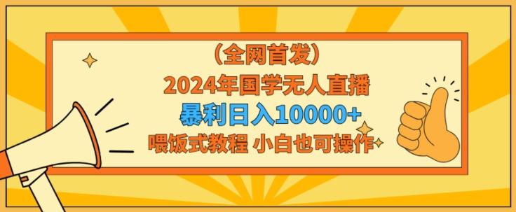 全网首发2024年国学无人直播暴力日入1w，加喂饭式教程，小白也可操作【揭秘】-星河轻创