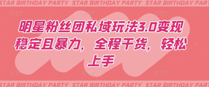 明星粉丝团私域玩法3.0变现稳定且暴力，全程干货，轻松上手【揭秘】-星河轻创