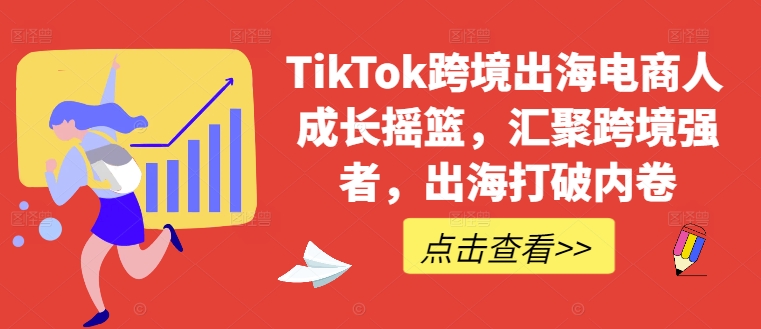 TikTok跨境出海电商人成长摇篮，汇聚跨境强者，出海打破内卷-星河轻创