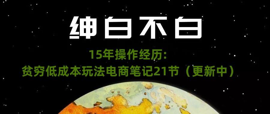 绅白不白·15年操作经历：贫穷低成本玩法电商笔记21节（1107日更新）-星河轻创