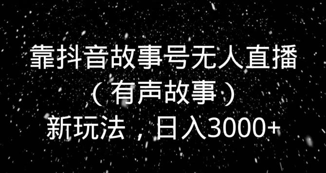靠抖音故事号无人直播（有声故事）新玩法，日入3000+-星河轻创