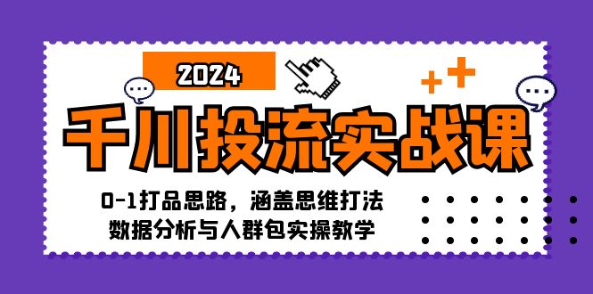 千川投流实战课：0-1打品思路，涵盖思维打法、数据分析与人群包实操教学-星河轻创
