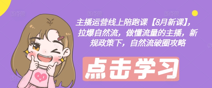 主播运营线上陪跑课【8月新课】，拉爆自然流，做懂流量的主播，新规政策下，自然流破圈攻略-星河轻创