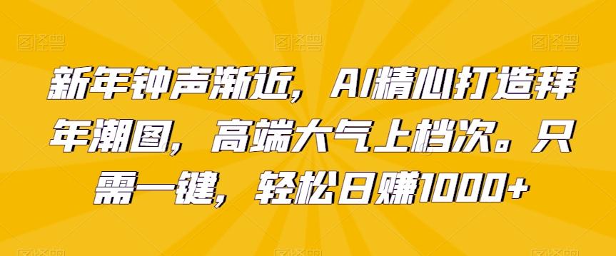 新年钟声渐近，AI精心打造拜年潮图，高端大气上档次。只需一键，轻松日赚1000+【揭秘】-星河轻创
