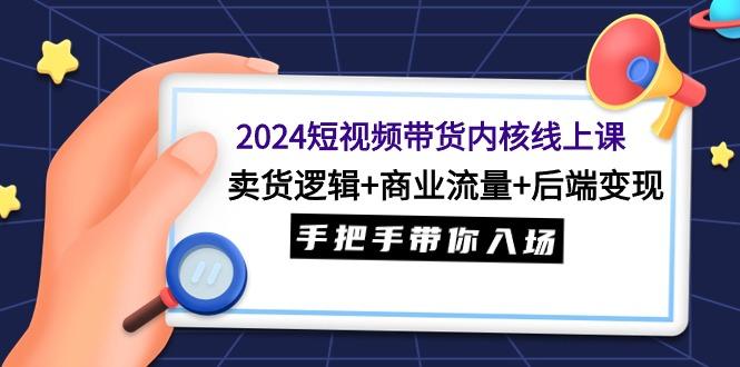 (9471期)2024短视频带货内核线上课：卖货逻辑+商业流量+后端变现，手把手带你入场-星河轻创