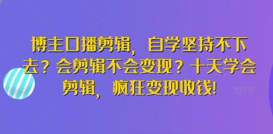 博主口播剪辑，自学坚持不下去？会剪辑不会变现？十天学会剪辑，疯狂变现收钱!-星河轻创