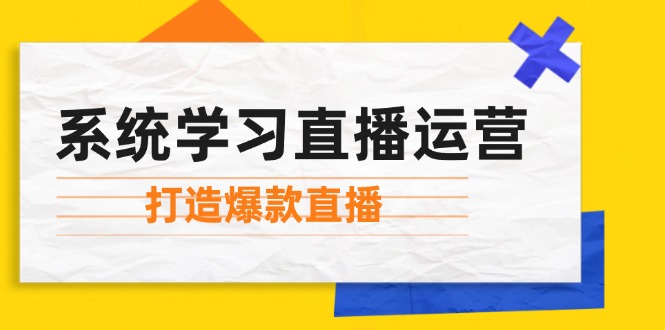 系统学习直播运营：掌握起号方法、主播能力、小店随心推，打造爆款直播-星河轻创