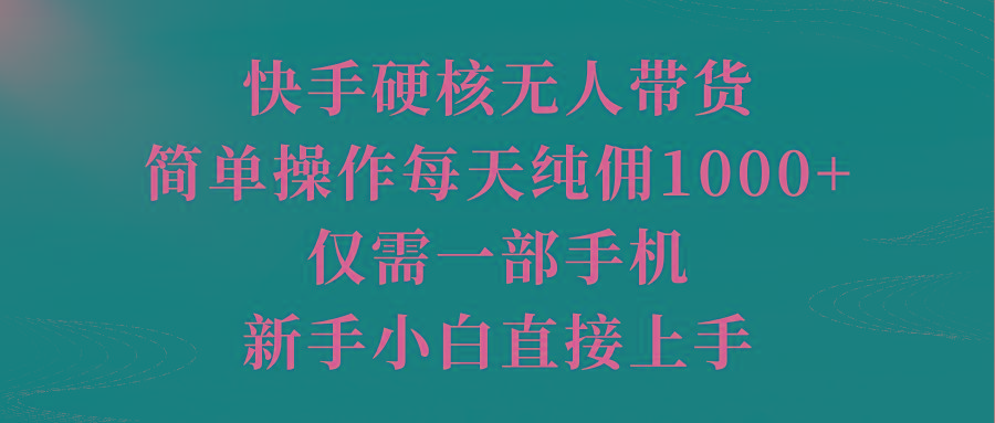(9861期)快手硬核无人带货，简单操作每天纯佣1000+,仅需一部手机，新手小白直接上手-星河轻创