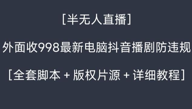 外面收998最新半无人直播电脑抖音播剧防违规【全套脚本＋版权片源＋详细教程】-星河轻创