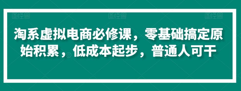淘系虚拟电商必修课，零基础搞定原始积累，低成本起步，普通人可干-星河轻创