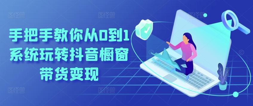 手把手教你从0到1系统玩转抖音橱窗带货变现-星河轻创