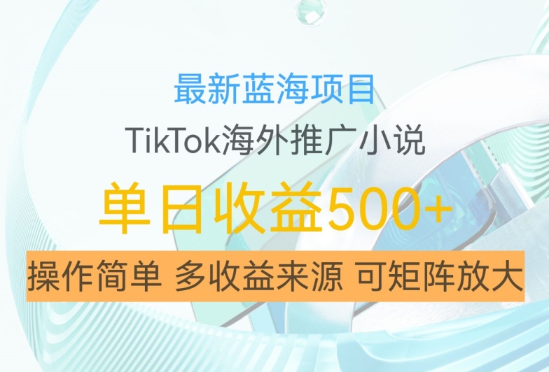 最新蓝海项目，利用tiktok海外推广小说赚钱佣金，简单易学，日入500+，可矩阵放大【揭秘】-星河轻创