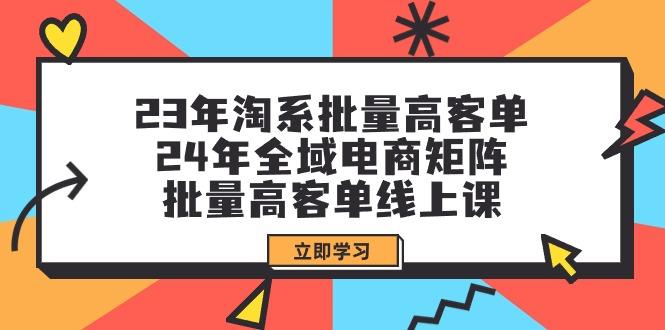 (9636期)23年淘系批量高客单+24年全域电商矩阵，批量高客单线上课(109节课)-星河轻创