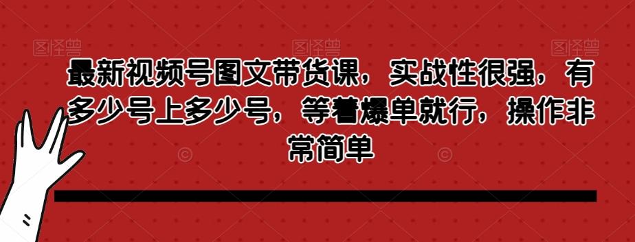 最新视频号图文带货课，实战性很强，有多少号上多少号，等着爆单就行，操作非常简单-星河轻创
