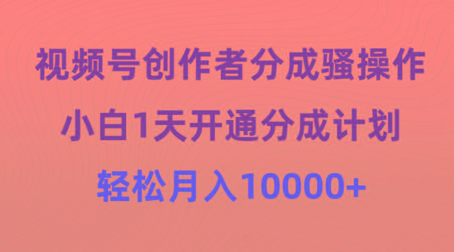 (9656期)视频号创作者分成骚操作，小白1天开通分成计划，轻松月入10000+-星河轻创