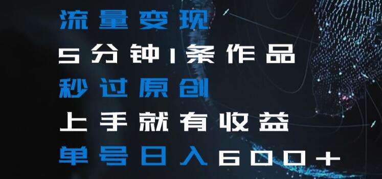 流量变现5分钟1条作品秒过原创上手就有收益单号日入600+【揭秘】-星河轻创