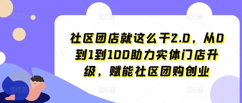 社区团店就这么干2.0，从0到1到100助力实体门店升级，赋能社区团购创业-星河轻创