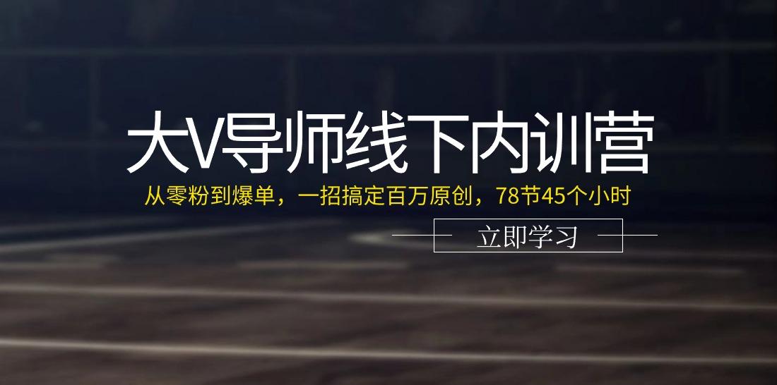大V导师线下内训营：从零粉到爆单，一招搞定百万原创(78节45个小时)-星河轻创