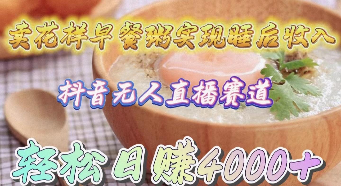(9822期)卖花样早餐粥实现睡后收入！抖音无人直播新赛道，轻松日赚4000+-星河轻创