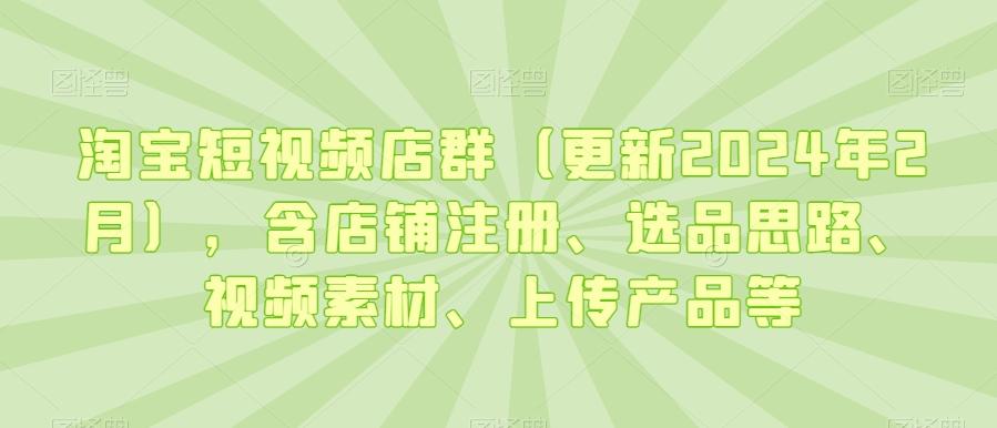 淘宝短视频店群(更新2024年2月)，含店铺注册、选品思路、视频素材、上传产品等-星河轻创