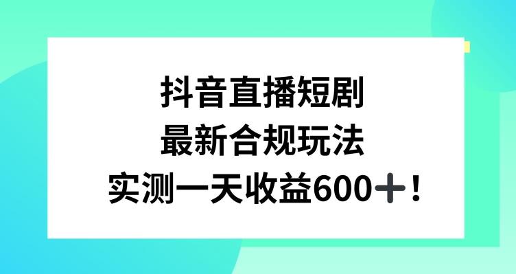 抖音直播短剧最新合规玩法，实测一天变现600+，教程+素材全解析【揭秘】-星河轻创