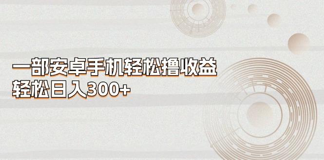 一部安卓手机轻松撸收益，轻松日入300+-星河轻创
