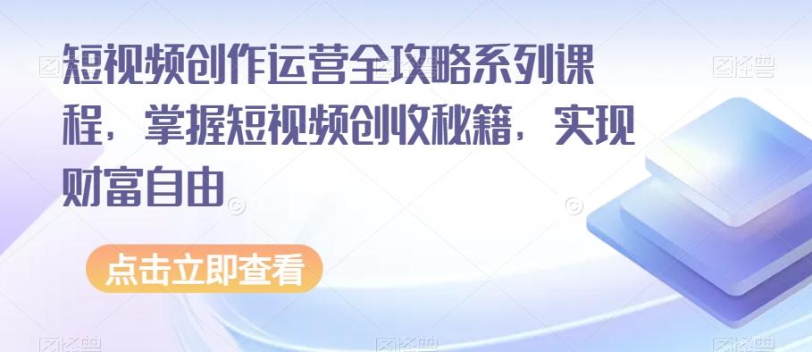 短视频创作运营全攻略系列课程，掌握短视频创收秘籍，实现财富自由-星河轻创