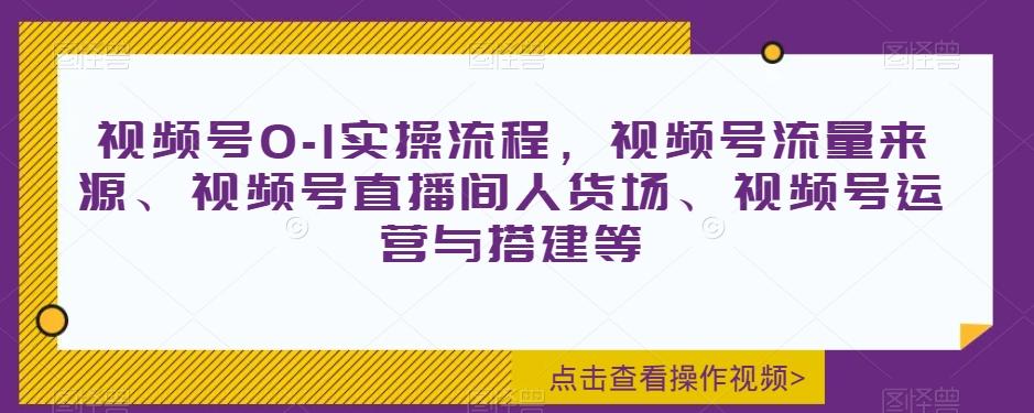 视频号0-1实操流程，视频号流量来源、视频号直播间人货场、视频号运营与搭建等-星河轻创