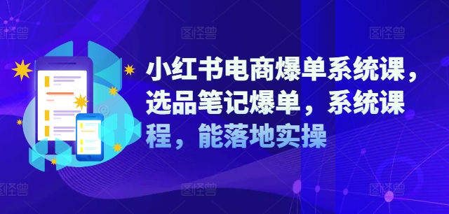 小红书电商爆单系统课，选品笔记爆单，系统课程，能落地实操-星河轻创