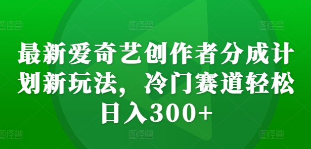 最新爱奇艺创作者分成计划新玩法，冷门赛道轻松日入300+【揭秘】-星河轻创