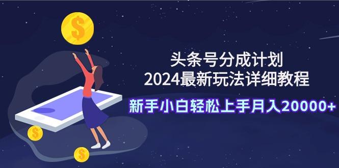 (9530期)头条号分成计划：2024最新玩法详细教程，新手小白轻松上手月入20000+-星河轻创