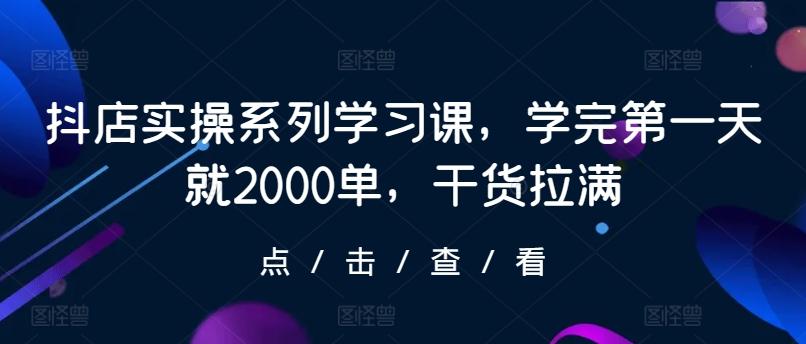 抖店实操系列学习课，学完第一天就2000单，干货拉满-星河轻创