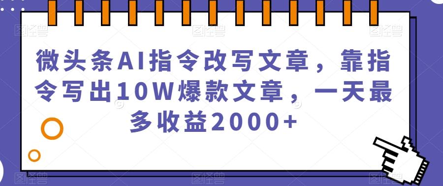 微头条AI指令改写文章，靠指令写出10W爆款文章，一天最多收益2000+【揭秘】-星河轻创