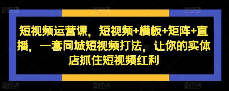 短视频运营课，短视频+模板+矩阵+直播，一套同城短视频打法，让你的实体店抓住短视频红利-星河轻创