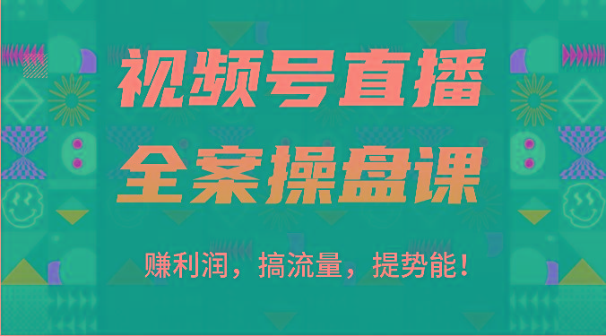 视频号直播全案操盘课：赚利润，搞流量，提势能！(16节课)-星河轻创